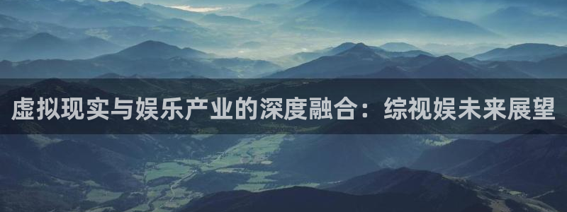 在线高清不卡：虚拟现实与娱乐产业的深度融合：综视娱未来展望