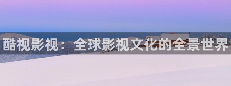 手机在线影院不卡：酷视影视：全球影视文化的全景世界